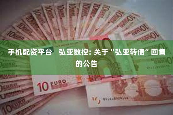 手机配资平台 弘亚数控: 关于“弘亚转债”回售的公告