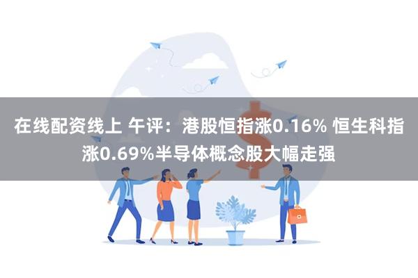 在线配资线上 午评：港股恒指涨0.16% 恒生科指涨0.69%半导体概念股大幅走强