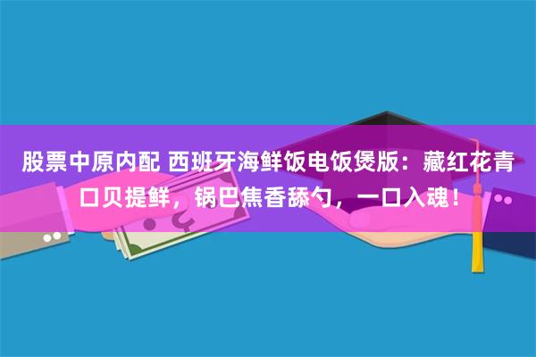 股票中原内配 西班牙海鲜饭电饭煲版：藏红花青口贝提鲜，锅巴焦香舔勺，一口入魂！