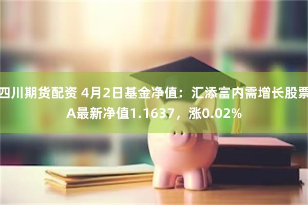 四川期货配资 4月2日基金净值：汇添富内需增长股票A最新净值1.1637，涨0.02%