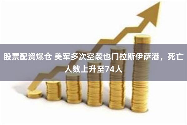 股票配资爆仓 美军多次空袭也门拉斯伊萨港，死亡人数上升至74人