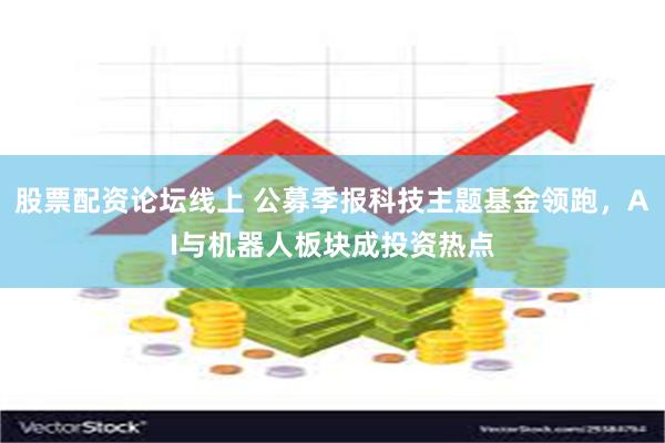 股票配资论坛线上 公募季报科技主题基金领跑，AI与机器人板块成投资热点