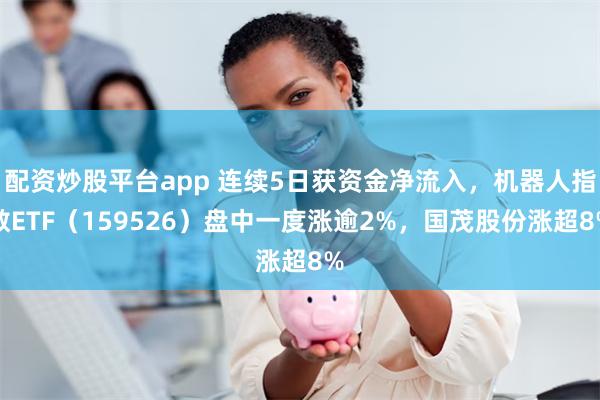 配资炒股平台app 连续5日获资金净流入，机器人指数ETF（159526）盘中一度涨逾2%，国茂股份涨超8%