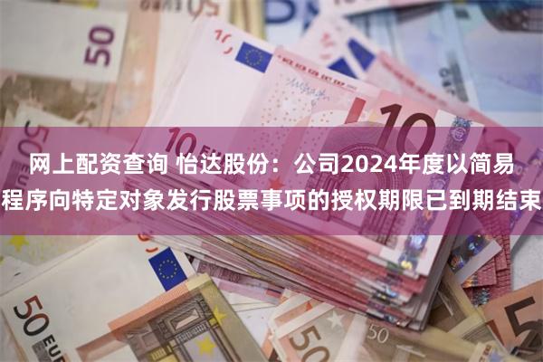 网上配资查询 怡达股份：公司2024年度以简易程序向特定对象发行股票事项的授权期限已到期结束