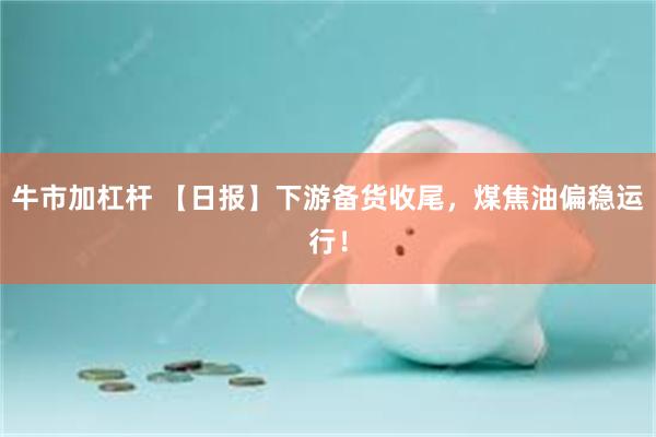 牛市加杠杆 【日报】下游备货收尾，煤焦油偏稳运行！
