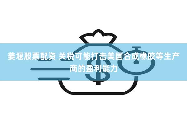 姜堰股票配资 关税可能打击美国合成橡胶等生产商的盈利能力