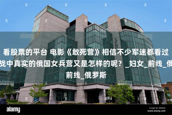 看股票的平台 电影《敢死营》相信不少军迷都看过，一战中真实的俄国女兵营又是怎样的呢？_妇女_前线_俄罗斯
