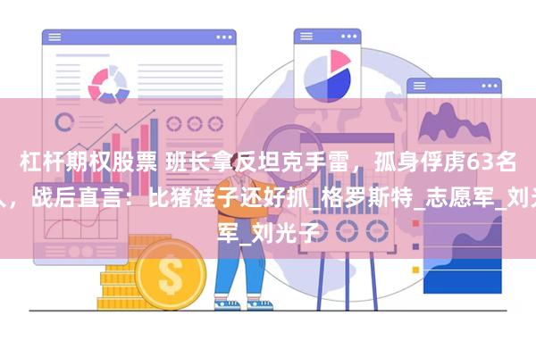 杠杆期权股票 班长拿反坦克手雷，孤身俘虏63名敌人，战后直言：比猪娃子还好抓_格罗斯特_志愿军_刘光子