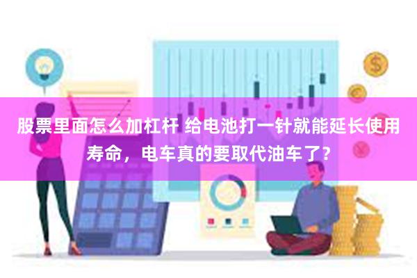股票里面怎么加杠杆 给电池打一针就能延长使用寿命，电车真的要取代油车了？