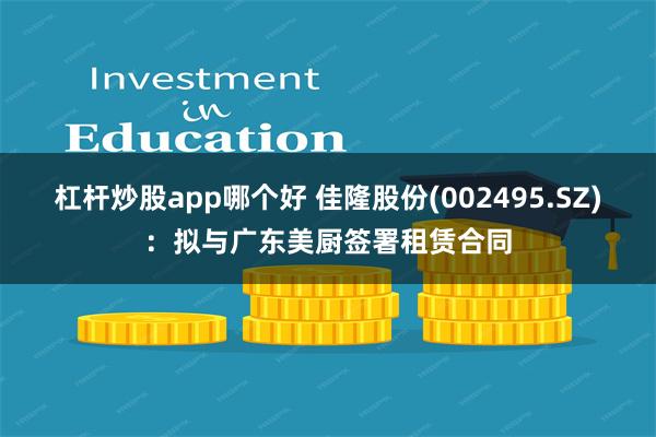 杠杆炒股app哪个好 佳隆股份(002495.SZ)：拟与广东美厨签署租赁合同