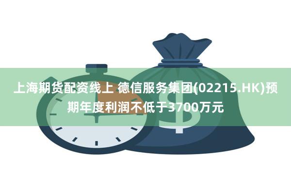 上海期货配资线上 德信服务集团(02215.HK)预期年度利润不低于3700万元