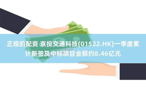 正规的配资 京投交通科技(01522.HK)一季度累计新签及中标项目金额约8.46亿元