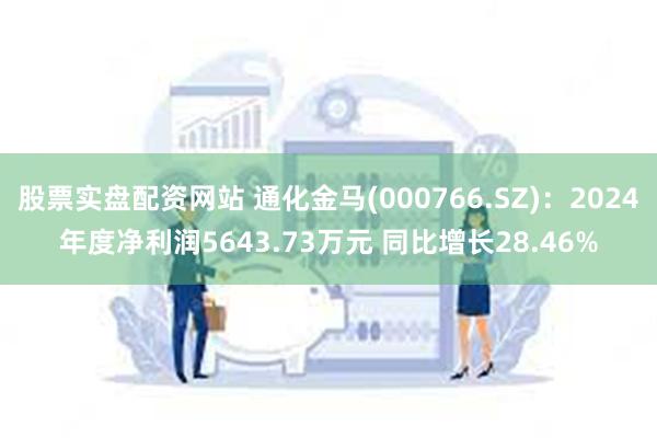 股票实盘配资网站 通化金马(000766.SZ)：2024年度净利润5643.73万元 同比增长28.46%