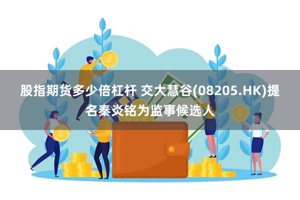 股指期货多少倍杠杆 交大慧谷(08205.HK)提名秦炎铭为监事候选人