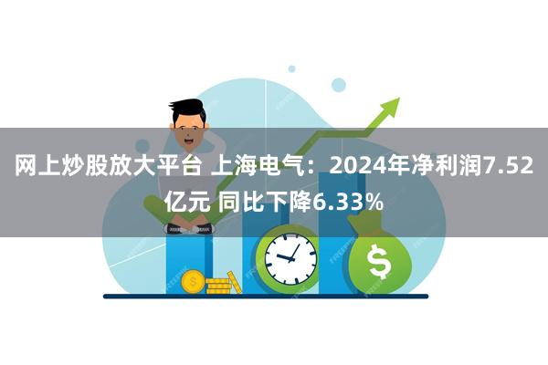 网上炒股放大平台 上海电气：2024年净利润7.52亿元 同比下降6.33%