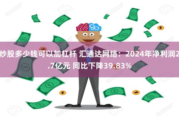 炒股多少钱可以加杠杆 汇通达网络：2024年净利润2.7亿元 同比下降39.83%