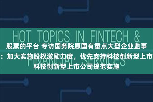 股票的平台 专访国务院原国有重点大型企业监事会主席季晓南：加大实施股权激励力度，优先支持科技创新型上市公司规范实施