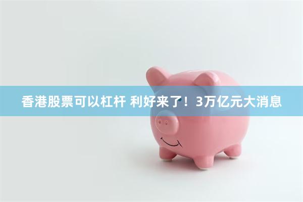 香港股票可以杠杆 利好来了！3万亿元大消息