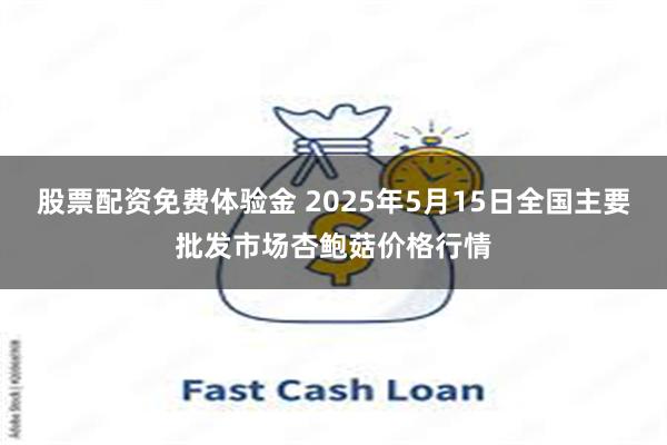 股票配资免费体验金 2025年5月15日全国主要批发市场杏鲍菇价格行情