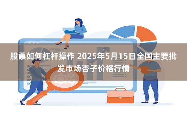 股票如何杠杆操作 2025年5月15日全国主要批发市场杏子价格行情