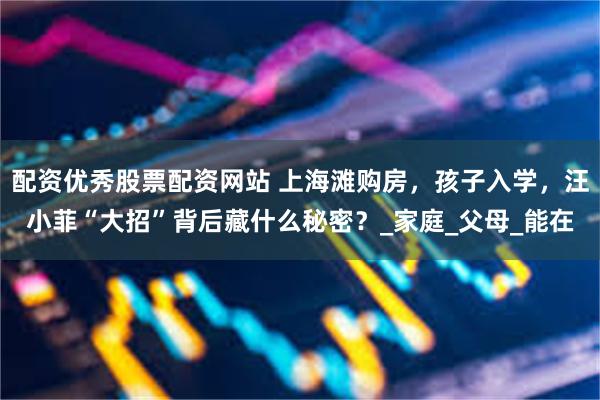 配资优秀股票配资网站 上海滩购房，孩子入学，汪小菲“大招”背后藏什么秘密？_家庭_父母_能在