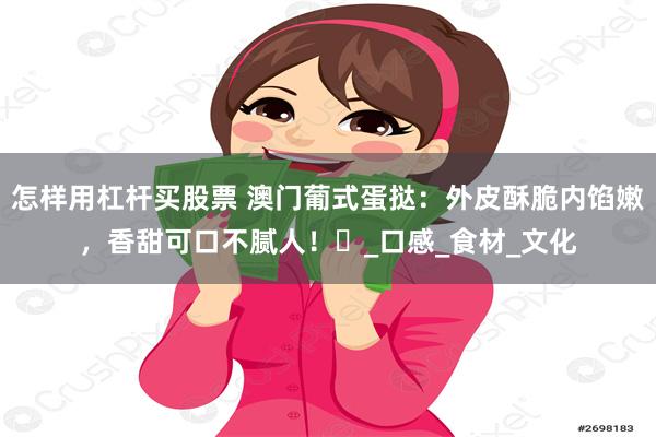怎样用杠杆买股票 澳门葡式蛋挞：外皮酥脆内馅嫩，香甜可口不腻人！​_口感_食材_文化