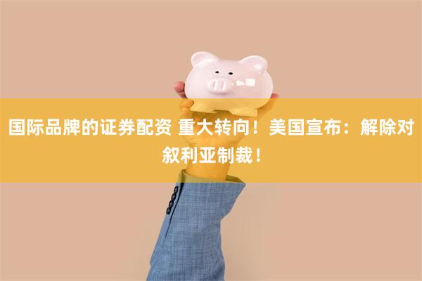 国际品牌的证券配资 重大转向！美国宣布：解除对叙利亚制裁！