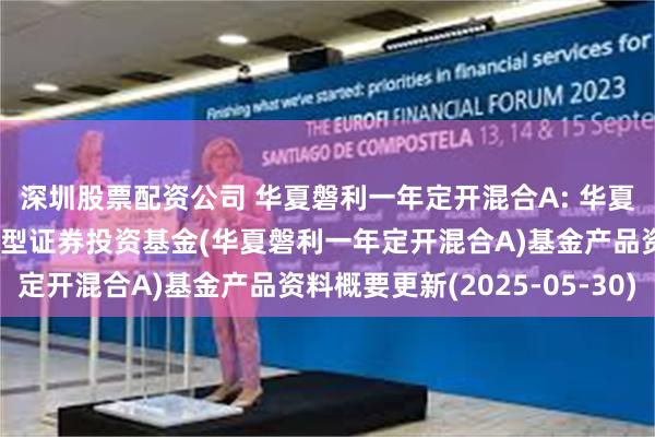 深圳股票配资公司 华夏磐利一年定开混合A: 华夏磐利一年定期开放混合型证券投资基金(华夏磐利一年定开混合A)基金产品资料概要更新(2025-05-30)