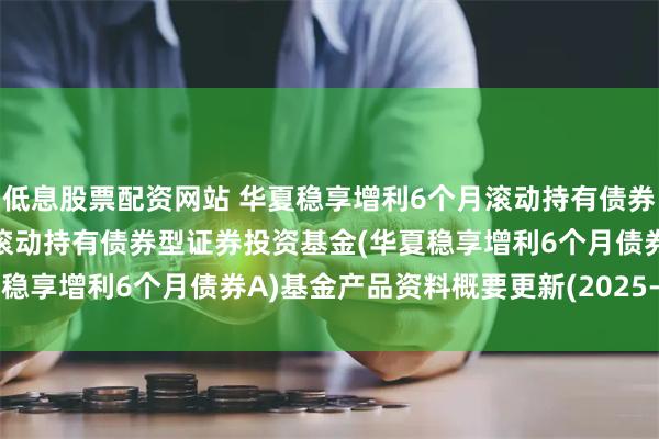 低息股票配资网站 华夏稳享增利6个月滚动持有债券A: 华夏稳享增利6个月滚动持有债券型证券投资基金(华夏稳享增利6个月债券A)基金产品资料概要更新(2025-05-30)