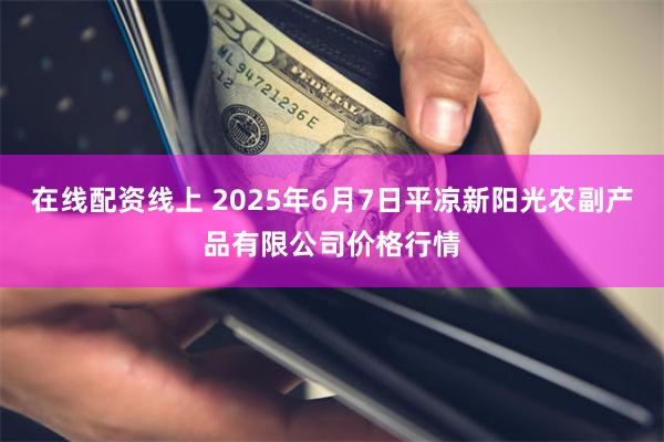 在线配资线上 2025年6月7日平凉新阳光农副产品有限公司价格行情