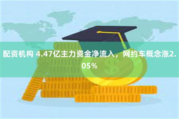 配资机构 4.47亿主力资金净流入，网约车概念涨2.05%
