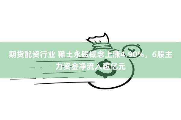 期货配资行业 稀土永磁概念上涨4.90%，6股主力资金净流入超亿元