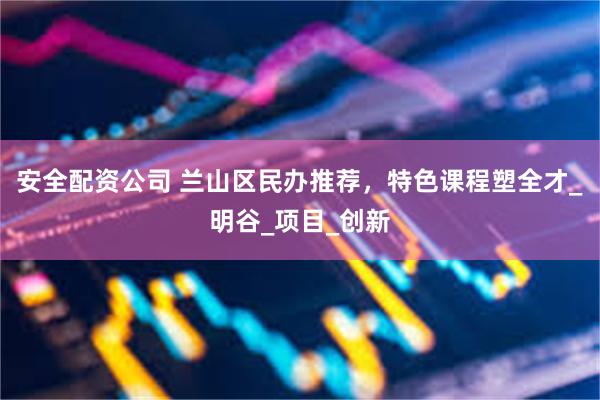 安全配资公司 兰山区民办推荐，特色课程塑全才_明谷_项目_创新
