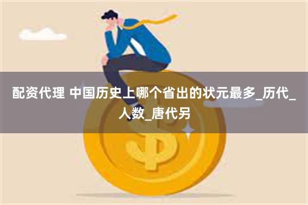 配资代理 中国历史上哪个省出的状元最多_历代_人数_唐代另