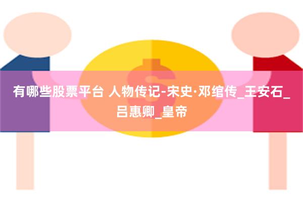 有哪些股票平台 人物传记-宋史·邓绾传_王安石_吕惠卿_皇帝