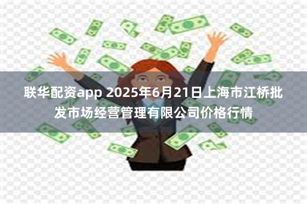 联华配资app 2025年6月21日上海市江桥批发市场经营管理有限公司价格行情