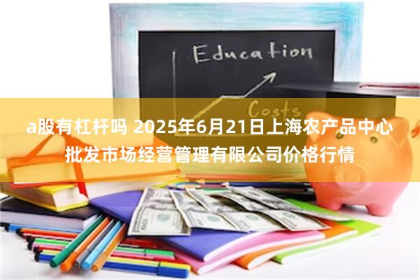 a股有杠杆吗 2025年6月21日上海农产品中心批发市场经营管理有限公司价格行情