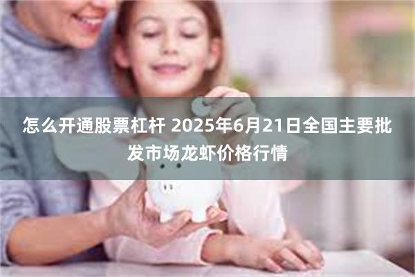 怎么开通股票杠杆 2025年6月21日全国主要批发市场龙虾价格行情
