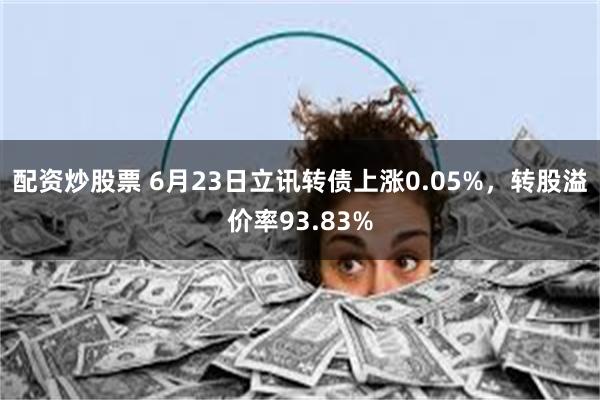 配资炒股票 6月23日立讯转债上涨0.05%，转股溢价率93.83%