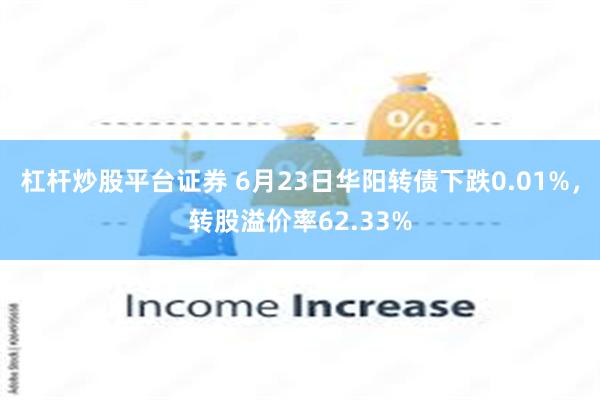 杠杆炒股平台证券 6月23日华阳转债下跌0.01%，转股溢价率62.33%