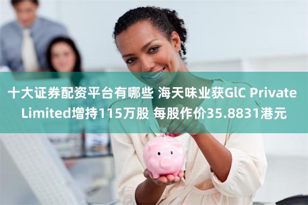 十大证券配资平台有哪些 海天味业获GlC Private Limited增持115万股 每股作价35.8831港元