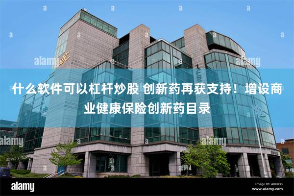 什么软件可以杠杆炒股 创新药再获支持！增设商业健康保险创新药目录