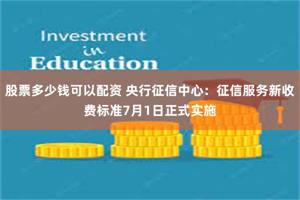 股票多少钱可以配资 央行征信中心：征信服务新收费标准7月1日正式实施