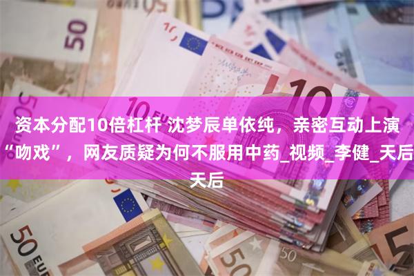 资本分配10倍杠杆 沈梦辰单依纯，亲密互动上演“吻戏”，网友质疑为何不服用中药_视频_李健_天后