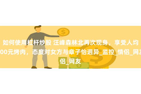 如何使用杠杆炒股 汪峰森林北再次现身，享受人均200元烤肉，态度对女方与章子怡迥异_监控_情侣_网友