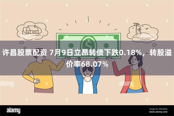 许昌股票配资 7月9日立昂转债下跌0.18%，转股溢价率68.07%