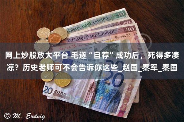 网上炒股放大平台 毛遂“自荐”成功后，死得多凄凉？历史老师可不会告诉你这些_赵国_秦军_秦国
