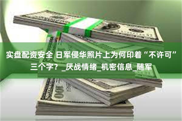 实盘配资安全 日军侵华照片上为何印着“不许可”三个字？_厌战情绪_机密信息_随军