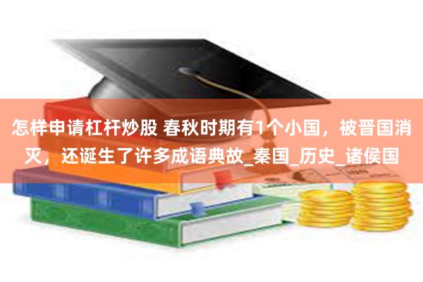 怎样申请杠杆炒股 春秋时期有1个小国，被晋国消灭，还诞生了许多成语典故_秦国_历史_诸侯国