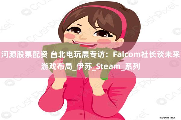 河源股票配资 台北电玩展专访：Falcom社长谈未来游戏布局_伊苏_Steam_系列